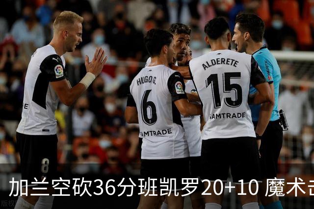 加兰空砍36分班凯罗20+10 魔术击败骑士2连胜